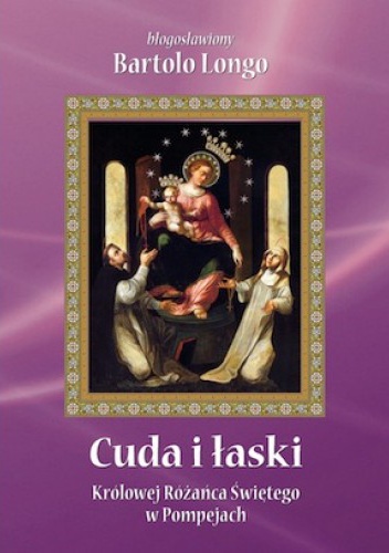 Cuda i łaski Królowej Różańca Świętego w Pompejach - Bartolo Longo
