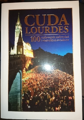 Cuda Lourdes. 100 cudownych uzdrowień i niezwykłych świadectw - praca zbiorowa