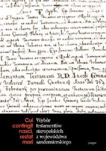 Cui contingit nasci, restat mori. Wybór testamentów staropolskich z województwa sandomierskiego