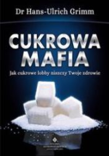 Cukrowa mafia. Jak cukrowe lobby niszczy Twoje zdrowie - Hans-Ulrich Grimm, Hans Urlich Grimm