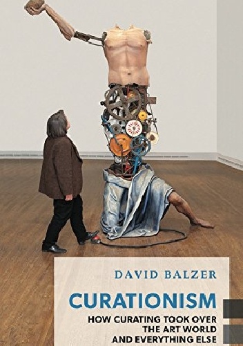 Curationism: How Curating Took Over the Art World and Everything Else
