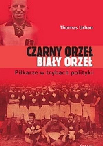 Czarny orzeł, biały orzeł. Piłkarze w trybach polityki. - Thomas Urban