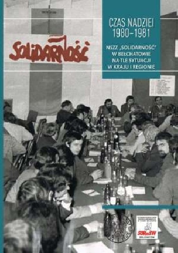 Czas nadziei 1980-1981. NSZZ Solidarność w Bełchatowie na tle sytuacji w kraju i regionie - Sebastian Pilarski, Dariusz Rogut