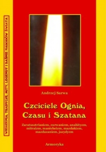 Czciciele Czasu, Ognia i Szatana. Religie Iranu: zaratusztrianizm, anahityzm, mitraizm, manicheizm, mazdakizm, mazdazanizm, jazydyzm - Andrzej Juliusz Sarwa
