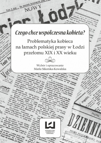 Czego chce współczesna kobieta? Problematyka kobieca na łamach polskiej prasy w Łodzi przełomu XIX i XX wieku - Marta Sikorska-Kowalska