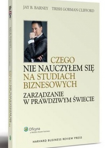Czego nie nauczyłem się na studiach biznesowych. Zarządzanie w prawdziwym świecie - Jay B. Barney, Trish G. Clifford