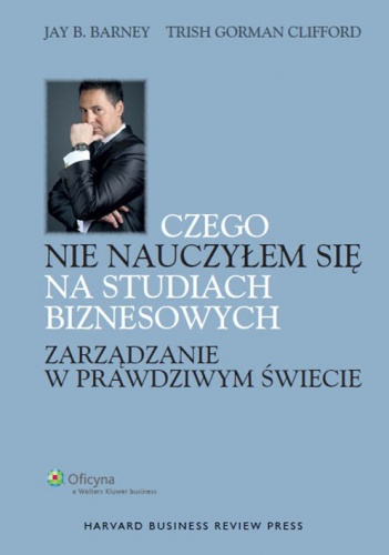 Czego nie nauczyłem się na studiach biznesowych. Zarządzanie w prawdziwym świecie - Jay B. Barney, Trish Gorman Clifford