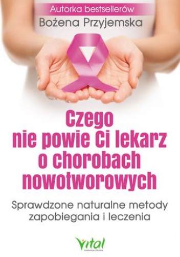 Czego nie powie Ci lekarz o chorobach nowotworowych. Sprawdzone naturalne metody zapobiegania i leczenia - Bożena Przyjemska