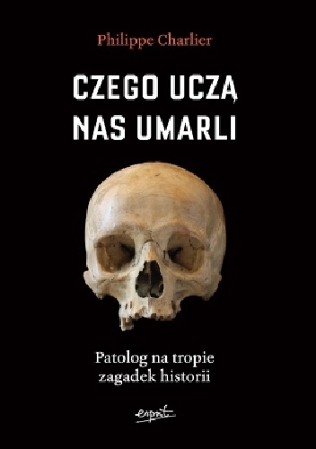 Czego uczą nas umarli. Patolog na tropie zagadek historii - Philippe Charlier