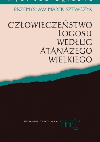 Człowieczeństwo Logosu według Atanazego Wielkiego - Przemysław Marek Szewczyk