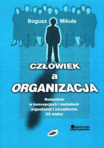 Człowiek a organizacja. Humanizm w koncepcjach i metodach organizacji i zarządzania XX wieku - Bogusz Mikuła