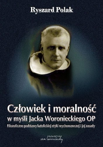 Człowiek i moralność w myśli Jacka Woronieckiego OP. Filozoficzne podstawy katolickiej etyki wychowawczej i jej zasady - Ryszard Polak