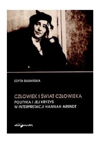 Człowiek i świat człowieka. Polityka i jej kryzys w interpretacji Hannah Arendt - Edyta Barańska