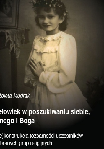 Człowiek w poszukiwaniu siebie, Innego i Boga. (Re)konstrukcja tożsamości uczestników wybranych grup religijnych - Elżbieta Mudrak