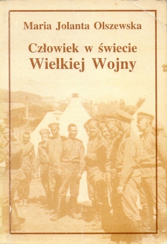 Człowiek w świecie Wielkiej Wojny. Literatura polska z lat 1914-1919 wobec I wojny światowej. Wybrane zagadnienia - Maria Jolanta Olszewska