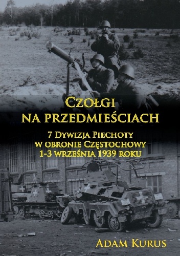 Czołgi na przedmieściach. 7 Dywizja Piechoty w obronie Częstochowy 1-3 września 1939 roku - Adam Kurus