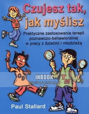 Czujesz tak, jak myślisz.  praktyczne zastosowania terapii poznawczo-behawioralnej w pracy z dziećmi i młodzieżą - Paul Stallard