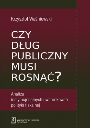 Czy dług publiczny musi rosnąć? Analiza instytucjonalnych uwarunkowań polityki fiskalnej - Krzysztof Waśniewski
