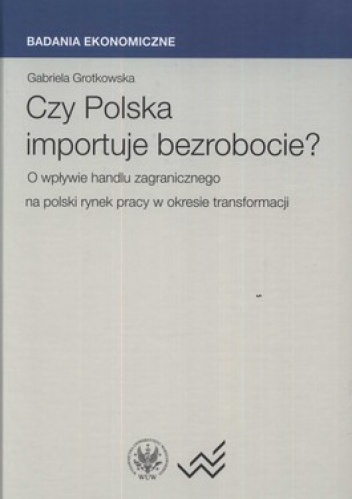 Czy Polska importuje bezrobocie? O wpływie handlu zagranicznego na polski rynek pracy w okresie transformacji - Gabriela Grotkowska