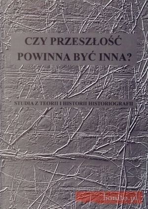Czy Przeszłość Powinna Być Innaa Studia Z Teorii I Historii Historiografii - Maciej Bugajewski