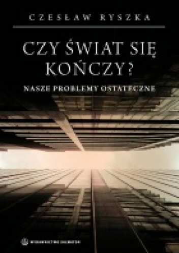 Czy świat się kończy? Nasze problemy ostateczne - Czesław Ryszka
