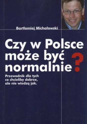 Czy w Polsce może być normalnie? Przewodnik dla tych co chcieliby dobrze, ale nie wiedzą jak - Bartłomiej Michałowski