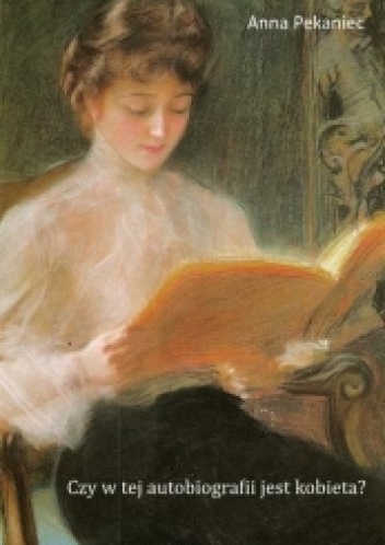 Czy w tej autobiografii jest kobieta? Kobieca literatura dokumentu osobistego od początku XIX wieku do wybuchu II wojny światowej - Anna Pekaniec