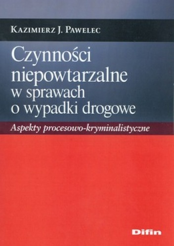 Czynności niepowtarzalne w sprawach o wypadki drogowe. Aspekty procesowo - kryminalistyczne - Kazimierz J. Pawelec