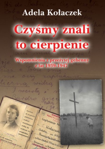 Czyśmy znali to cierpienie. Wspomnienia z przeżytej gehenny z lat 1939-1947 - Adela Kołaczek