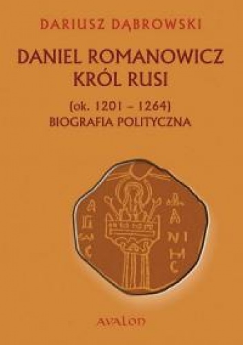 Daniel Romanowicz. Król Rusi (ok. 1201–1264). Biografia polityczna - Dariusz Dąbrowski