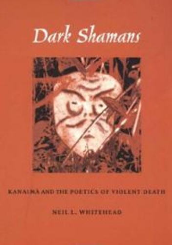 Dark Shamans: Kanaima and the Poetics of Violent Death - Neil L. Whitehead
