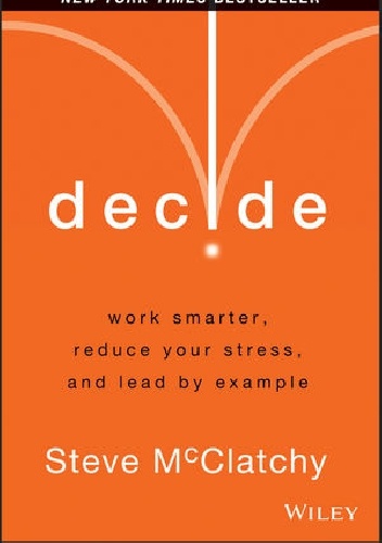 Decide: Work Smarter, Reduce Your Stress, and Lead by Example - Steve McClatchy