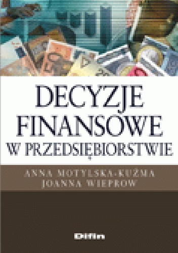 Decyzje finansowe w przedsiębiorstwie - Anna Motylska-Kuźma, Joanna Wieprow