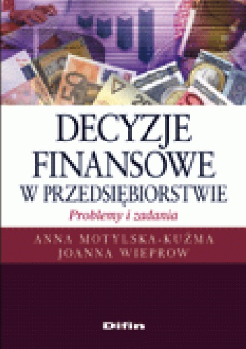 Decyzje finansowe w przedsiębiorstwie. Problemy i zadania - Anna Motylska-Kuźma, Joanna Wieprow