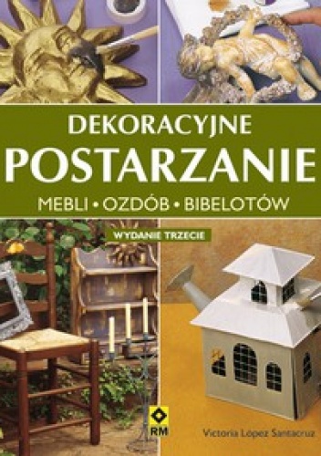 Dekoracyjne postarzanie. Mebli - Ozdób - Bibelotów - Victoria Lopez Santacruz