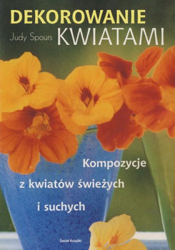 Dekorowanie kwiatami. Kompozycje z kwiatów świeżych i suchych - Judy Spours