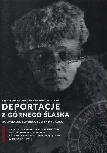 Deportacje z Górnego Śląska do Związku Sowieckiego w 1945 roku. Katalog wystawy stałej w Centrum Dokumentacji Deportacji Górnoślązaków do ZSRR w 1945 roku w Radzionkowie - Sebastia.