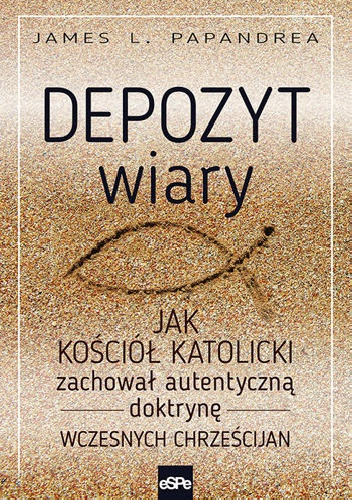 Depozyt wiary. Jak Kościół katolicki zachował autentyczną doktrynę wczesnych chrześcijan - James L. Papandrea