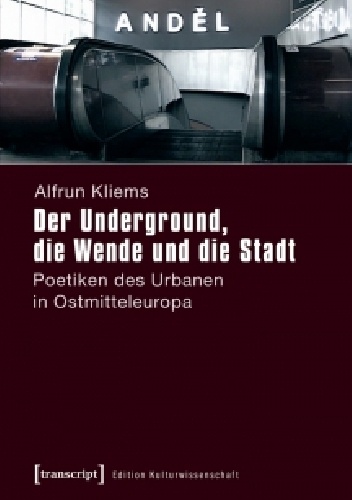 Der Underground, die Wende und die Stadt: Poetiken des Urbanen in Ostmitteleuropa - Alfrun Kliems
