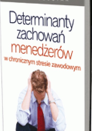 Determinanty zachowań menedżerów w chronicznym stresie zawodowym - Jacek Szostak