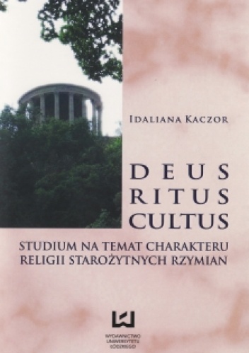 Deus, ritus, cultus. Studium na temat charakteru religii starożytnych Rzymian - Idaliana Kaczor