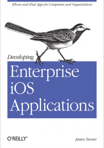 Developing Enterprise iOS Applications. iPhone and iPad Apps for Companies and Organizations - Turner James