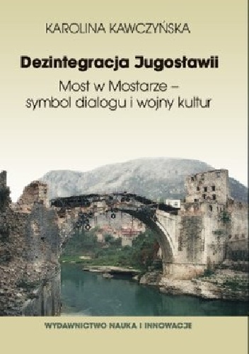 Dezintegracja Jugosławii. Most w Mostarze - symbol dialogu i wojny kultur - Karolina Kawczyńska