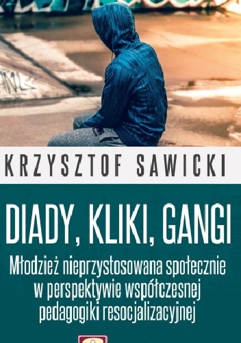Diady, kliki, gangi. Młodzież nieprzystosowana społecznie w perspektywie współczesnej pedagogiki resocjalizacyjnej - Krzysztof Sawicki
