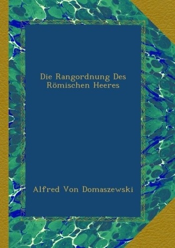 Die Rangordnung des Romischen Heeres - Alfred von Domaszewski