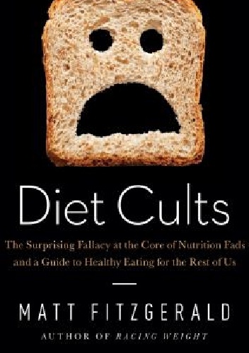 Diet Cults: The Surprising Fallacy at the Core of Nutrition Fads and a Guide to Healthy Eating for the Rest of US - Matt Fitzgerald