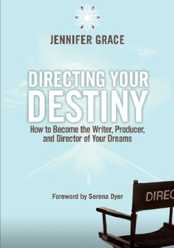 Directing Your Destiny: How to Become the Writer, Producer, and Director of Your Dreams - Jennifer Grace