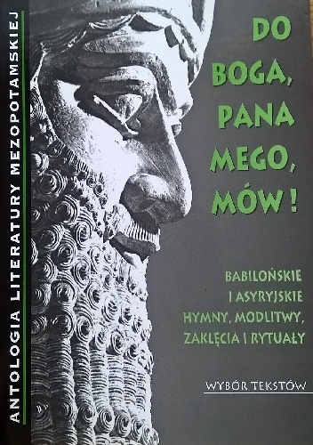 Do Boga, Pana mego, mów! Babilońskie i asyryjskie hymny, modlitwy, zaklęcia i rytuały. Wybór tekstów