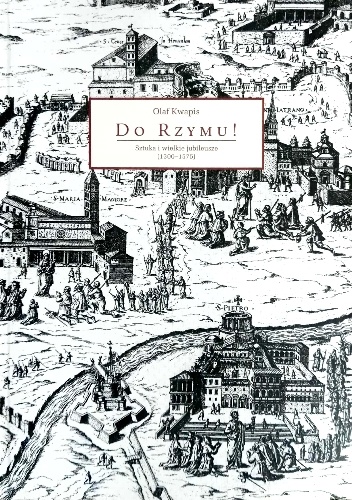 Do Rzymu! Sztuka i wielkie jubileusze (1300-1575) - Olaf Kwapis