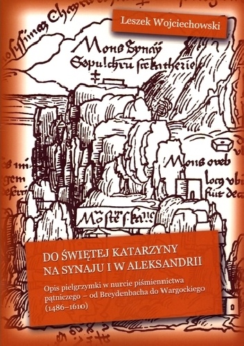 Do świętej Katarzyny na Synaju i w Aleksandrii : opis pielgrzymki w nurcie piśmiennictwa pątniczego – od Breydenbacha do Wargockiego (1486-1610) - Leszek Wojciechowski